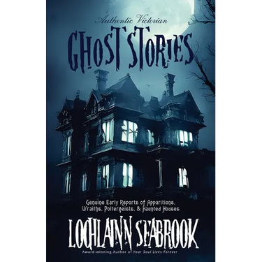 Authentic Victorian Ghost Stories: Genuine Early Reports of Apparitions, Wraiths, Poltergeists, and Haunted Houses