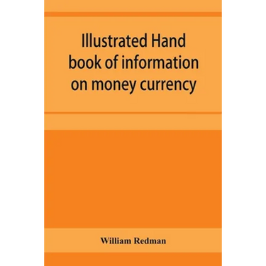 Illustrated hand book of information on money currency and precious metals, monetary systems of the principal countries of the world. Hall-marks and d