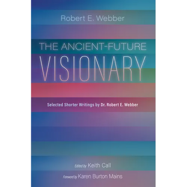 The Ancient-Future Visionary: Selected Shorter Writings by Dr. Robert E. Webber
