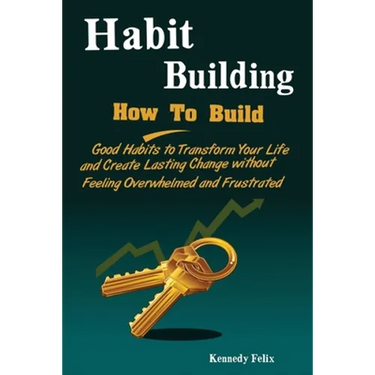 Habit Building: How To Build Good Habits to Transform Your Life and Create Lasting Change without Feeling Overwhelmed and Frustrated