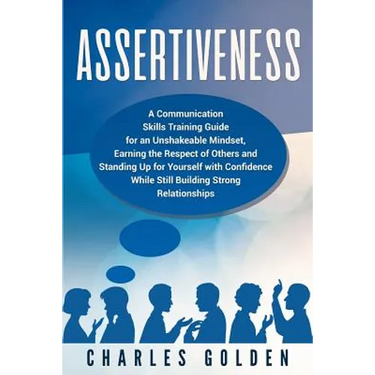 Assertiveness: A Communication Skills Training Guide for an Unshakeable Mindset, Earning the Respect of Others and Standing Up for Yo