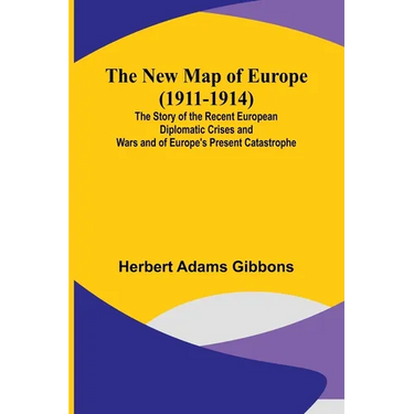 The New Map of Europe (1911-1914); The Story of the Recent European Diplomatic Crises and Wars and of Europe's Present Catastrophe