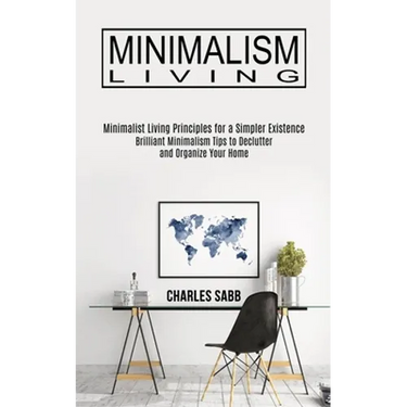 Minimalism Living: Minimalist Living Principles for a Simpler Existence (Brilliant Minimalism Tips to Declutter and Organize Your Home)