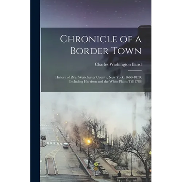Chronicle of a Border Town: History of Rye, Westchester County, New York, 1660-1870, Including Harrison and the White Plains Till 1788