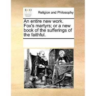 An entire new work. Fox's martyrs; or a new book of the sufferings of the faithful.