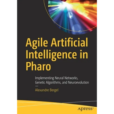 Agile Artificial Intelligence in Pharo: Implementing Neural Networks, Genetic Algorithms, and Neuroevolution