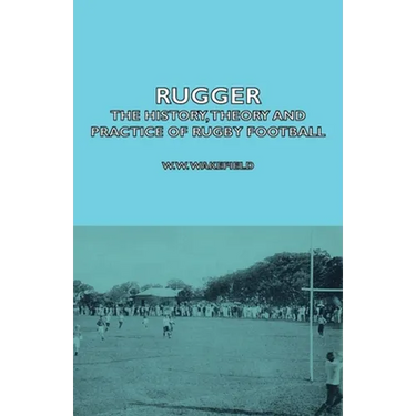 Rugger - The History, Theory and Practice of Rugby Football