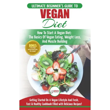 Vegan: The Ultimate Beginner's Vegan Diet Guide & Cookbook Recipes - How To Start A Vegan Diet, The Basics of Vegan Eating, Weight Loss, And Muscle Bu