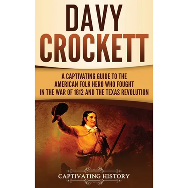 Davy Crockett: A Captivating Guide to the American Folk Hero Who Fought in the War of 1812 and the Texas Revolution