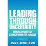 Leading Through Uncertainty - 2nd Edition: Making Disruptive Change Work for Humans