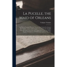 La Pucelle, the Maid of Orleans: An Heroic-Comical Poem in Twenty-One Cantos by Arouret De Voltaire: A New and Complete Translation Into English Verse