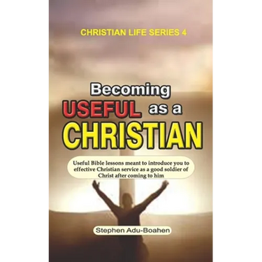 Becoming Useful as a Christian: Useful Bible lessons meant to introduce you to effective Christian service as a good soldier of Christ after coming to