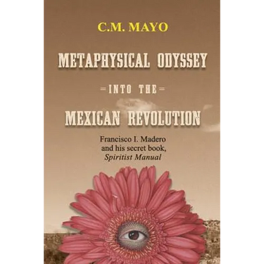 Metaphysical Odyssey Into the Mexican Revolution: Francisco I. Madero and His Secret Book, Spiritist Manual