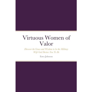 Virtuous Women of Valor: Discover the Grace and Wisdom to be the Military Wife God Desires You To Be