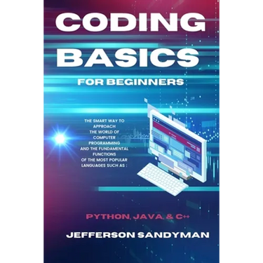 Coding Basics for Beginners: The Smart Way to Approach the World of Computer Programming and the Fundamental Functions of the Most Popular Languages S