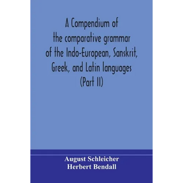 A Compendium Of The Comparative Grammar Of The Indo-European, Sanskrit, Greek, And Latin Languages (Part Ii)