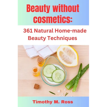 Beauty Without Cosmetics: 361 Natural Home-made Beauty Techniques By Timothy M. Ross