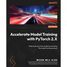 Accelerate Model Training with PyTorch 2.X: Build more accurate models by boosting the model training process