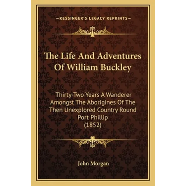 The Life And Adventures Of William Buckley: Thirty-Two Years A Wanderer Amongst The Aborigines Of The Then Unexplored Country Round Port Phillip (1852