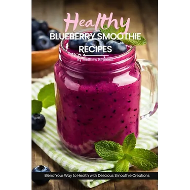 Healthy Blueberry Smoothie Recipes: Easy, Simple & Delicious Recipe Cookbook To Blend Your Way With Delicious Smoothie Creations