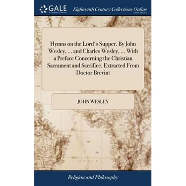 Hymns on the Lord's Supper. By John Wesley, ... and Charles Wesley, ... With a Preface Concerning the Christian Sacrament and Sacrifice. Extracted Fro