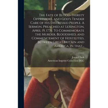 The Fate of Blood-thirsty Oppressors, and God's Tender Care of His Distressed People. A Sermon, Preached at Lexington, April 19, 1776. To Commemorate