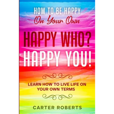 How To Be Happy On Your Own: Happy Who? Happy You - Learn How To Live Life On Your Own Terms