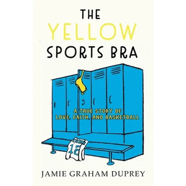 The Yellow Sports Bra: A True Story of Love, Faith, and Basketball