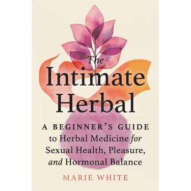 The Intimate Herbal: A Beginner's Guide to Herbal Medicine for Sexual Health, Pleasure, and Hormonal Balance
