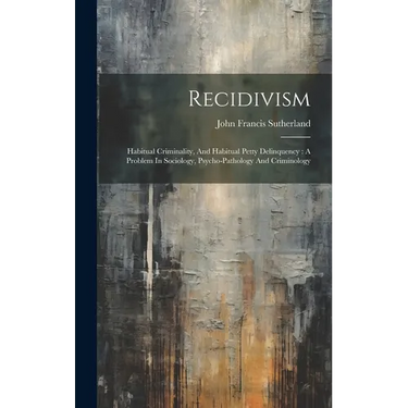 Recidivism: Habitual Criminality, And Habitual Petty Delinquency: A Problem In Sociology, Psycho-pathology And Criminology