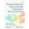 Transforming Healthcare Through Negotiation: A Guide to Success in Medicine, Care Delivery, and the Business of Health