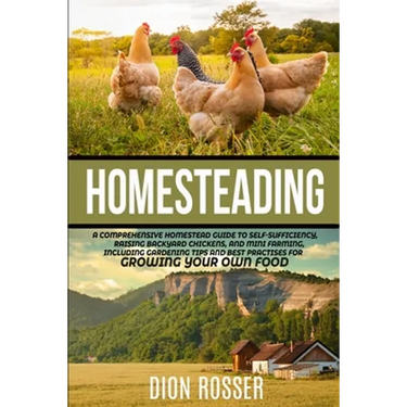 Homesteading: A Comprehensive Homestead Guide to Self-Sufficiency, Raising Backyard Chickens, and Mini Farming, Including Gardening