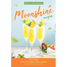 Savory And Amazing Moonshine Recipes: How To Make Moonshine Using Cool Recipes And Tips