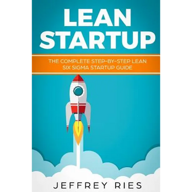 Lean Startup: The Complete Step-By-Step Lean Six SIGMA Startup Guide