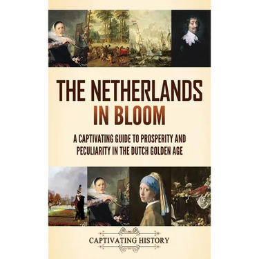 The Netherlands in Bloom: A Captivating Guide to Prosperity and Peculiarity in the Dutch Golden Age