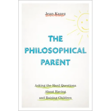 The Philosophical Parent: Asking the Hard Questions about Having and Raising Children