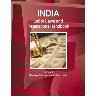 India Labor Laws and Regulations Handbook Volume 1 Strategic Information and Basic Laws