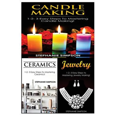 Candle Making & Ceramics & Jewelry: 1-2-3 Easy Steps to Mastering Candle Making! & 1-2-3 Easy Steps to Mastering Ceramics! & 1-2-3 Easy Steps to Maste