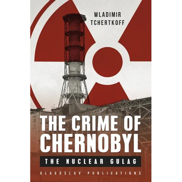 The Crime of Chernobyl: The nuclear gulag
