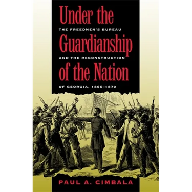 Under the Guardianship of the Nation: The Freedmen's Bureau and the Reconstruction of Georgia, 1865-1870