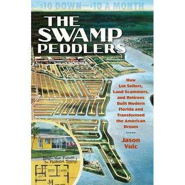 The Swamp Peddlers: How Lot Sellers, Land Scammers, and Retirees Built Modern Florida and Transformed the American Dream