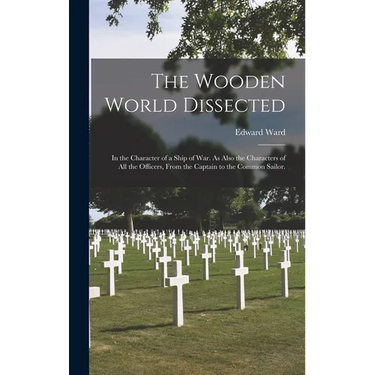 The Wooden World Dissected: In the Character of a Ship of War. As Also the Characters of All the Officers, From the Captain to the Common Sailor.
