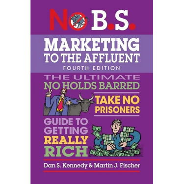 No B.S. Marketing to the Affluent: No Holds Barred, Take No Prisoners, Guide to Getting Really Rich