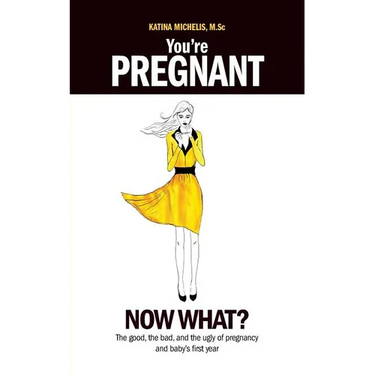 You're Pregnant: Now What? the Good, the Bad and the Ugly of Pregnancy and Baby's First Year