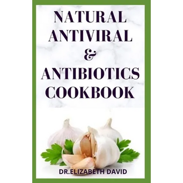 Natural Antiviral &antibiotics Cookbook: Simple and Delicious Recipes for Cooking To Protect Body From various Infections and Improve Body Immunity