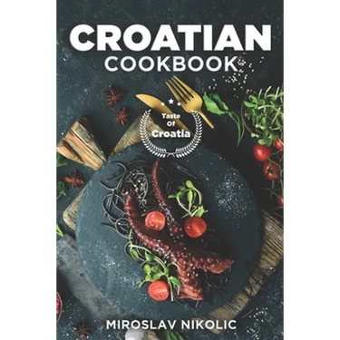 Croatian Cookbook: Get Your Taste Of Croatia With Easy and Delicious Recipes From Croatian Cuisine