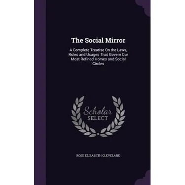 The Social Mirror: A Complete Treatise On the Laws, Rules and Usages That Govern Our Most Refined Homes and Social Circles