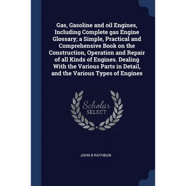 Gas, Gasoline and oil Engines, Including Complete gas Engine Glossary; a Simple, Practical and Comprehensive Book on the Construction, Operation and R