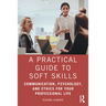 A Practical Guide to Soft Skills: Communication, Psychology, and Ethics for Your Professional Life