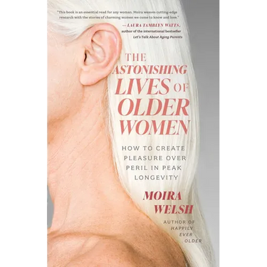 The Astonishing Lives of Older Women: How to Create Pleasure Over Peril in Peak Longevity